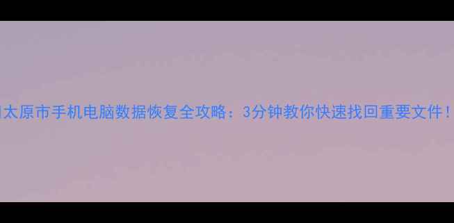 图片 📁太原市手机电脑数据恢复全攻略：3分钟教你快速找回重要文件！1