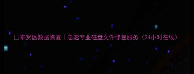 图片 📁奉贤区数据恢复｜急速专业磁盘文件修复服务（24小时在线）