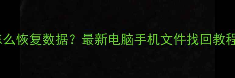 存储文件丢失怎么恢复数据最新电脑手机文件找回教程附免费工具