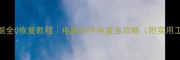 底层数据全0恢复教程电脑文件恢复全攻略附实用工具清单