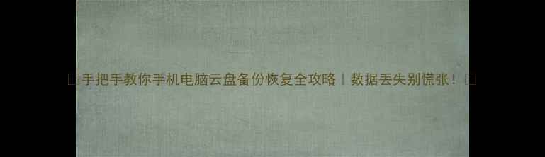 图片 📁手把手教你手机电脑云盘备份恢复全攻略｜数据丢失别慌张！💾
