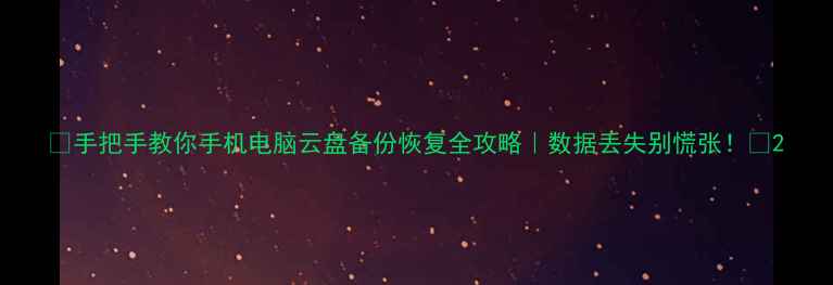 图片 📁手把手教你手机电脑云盘备份恢复全攻略｜数据丢失别慌张！💾2