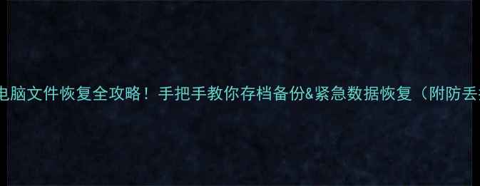 手机电脑文件恢复全攻略手把手教你存档备份紧急数据恢复附防丢指南