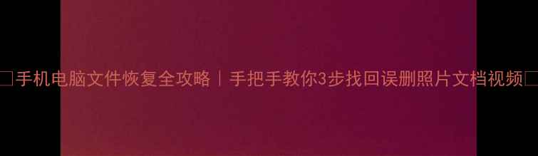 手机电脑文件恢复全攻略手把手教你3步找回误删照片文档视频