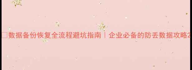 图片 📁数据备份恢复全流程避坑指南｜企业必备的防丢数据攻略2