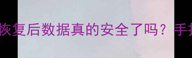 图片 📁数据恢复全攻略备份恢复后数据真的安全了吗？手把手教你避坑+恢复技巧