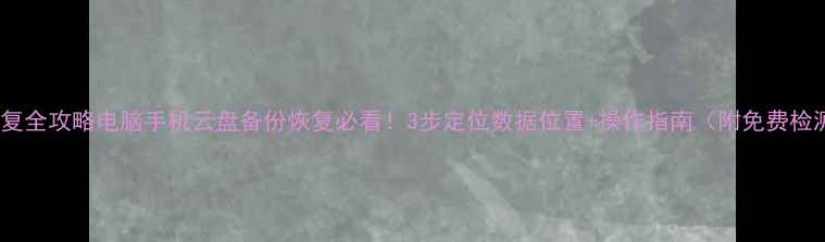 图片 📁数据恢复全攻略电脑手机云盘备份恢复必看！3步定位数据位置+操作指南（附免费检测入口）1