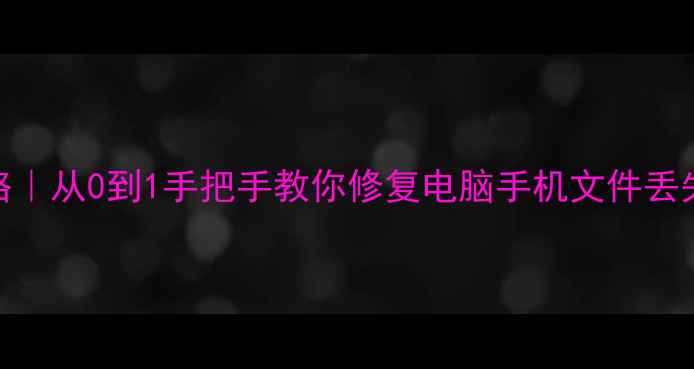数据恢复全攻略从0到1手把手教你修复电脑手机文件丢失附详细教程