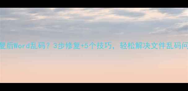 数据恢复后Word乱码3步修复5个技巧轻松解决文件乱码问题