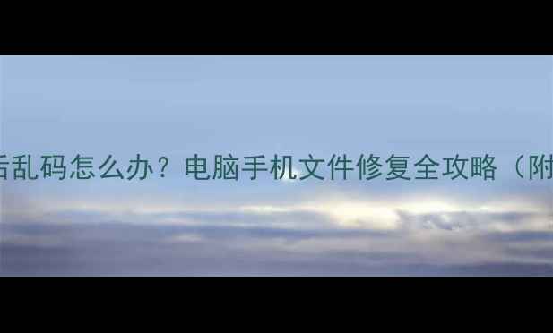 数据恢复后乱码怎么办电脑手机文件修复全攻略附实用教程