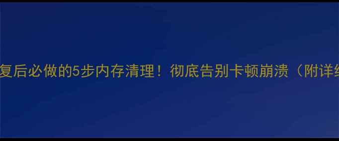 数据恢复后必做的5步内存清理彻底告别卡顿崩溃附详细教程