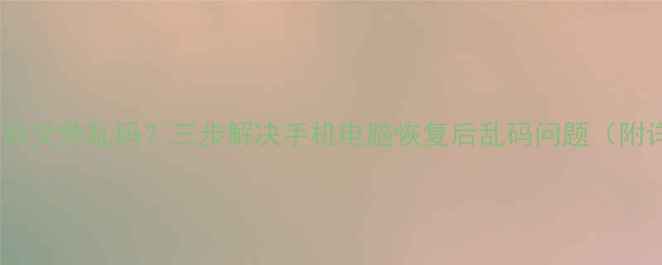数据恢复后文件乱码三步解决手机电脑恢复后乱码问题附详细教程