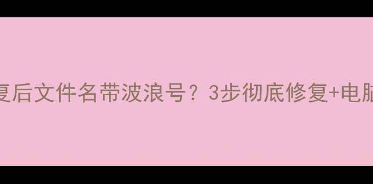 数据恢复后文件名带波浪号3步彻底修复电脑急救指南
