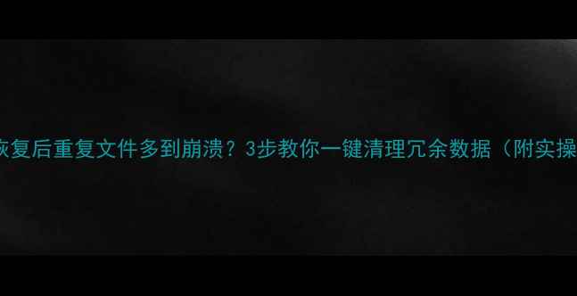 数据恢复后重复文件多到崩溃3步教你一键清理冗余数据附实操工具
