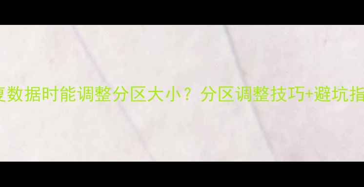 图片 📁数据恢复必看恢复数据时能调整分区大小？分区调整技巧+避坑指南（附详细步骤）1