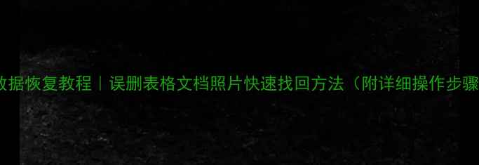 图片 📁数据恢复教程｜误删表格文档照片快速找回方法（附详细操作步骤）1