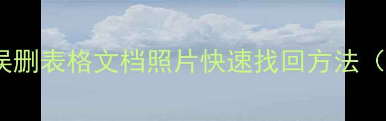 数据恢复教程误删表格文档照片快速找回方法附详细操作步骤