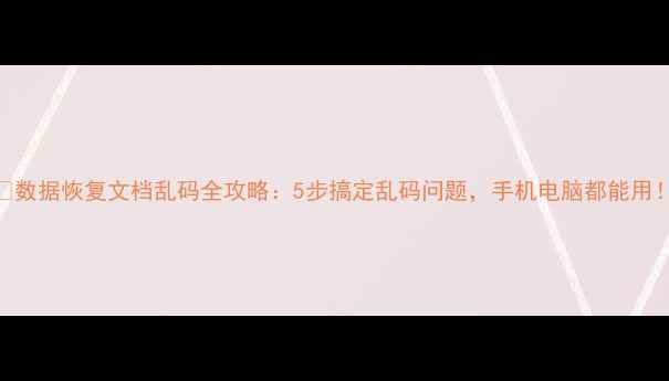 图片 📁数据恢复文档乱码全攻略：5步搞定乱码问题，手机电脑都能用！