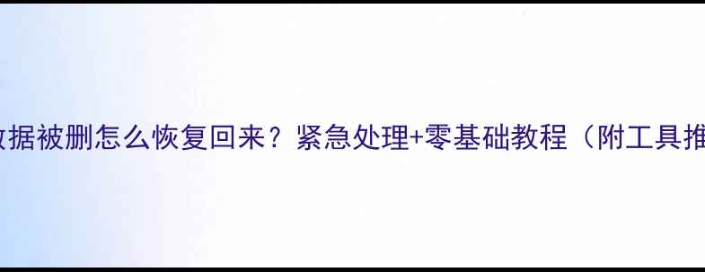 文件数据被删怎么恢复回来紧急处理零基础教程附工具推荐