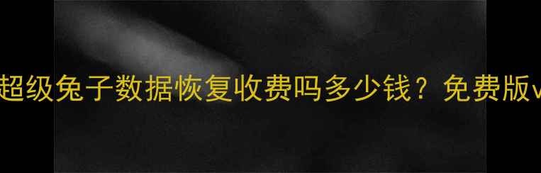 最新收费指南超级兔子数据恢复收费吗多少钱免费版vs付费版对比测评