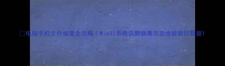 电脑手机文件恢复全攻略Win32系统误删病毒攻击也能救回数据