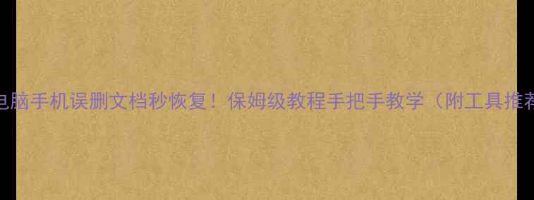 电脑手机误删文档秒恢复保姆级教程手把手教学附工具推荐