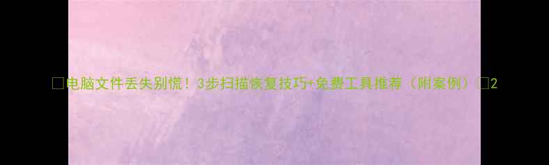 图片 📁电脑文件丢失别慌！3步扫描恢复技巧+免费工具推荐（附案例）💾2