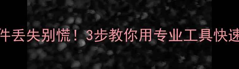电脑文件丢失别慌3步教你用专业工具快速恢复数据