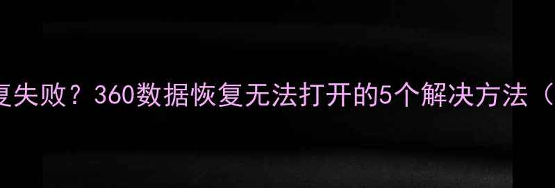 图片 📁电脑文件恢复失败？360数据恢复无法打开的5个解决方法（附详细教程）1