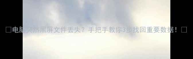 电脑突然黑屏文件丢失手把手教你3步找回重要数据