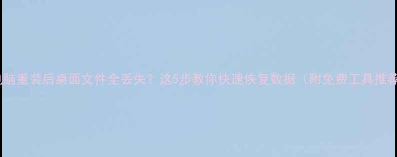 图片 📁电脑重装后桌面文件全丢失？这5步教你快速恢复数据（附免费工具推荐）1