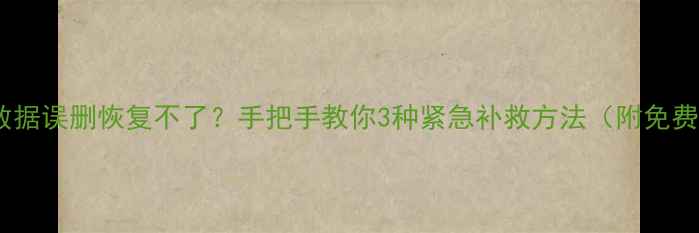 硬盘数据误删恢复不了手把手教你3种紧急补救方法附免费工具