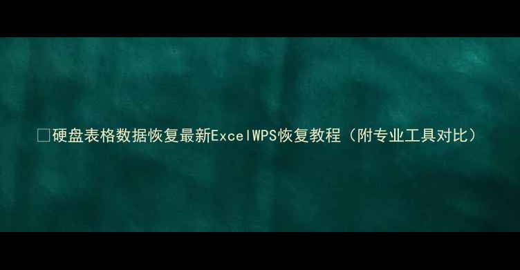 图片 📁硬盘表格数据恢复最新ExcelWPS恢复教程（附专业工具对比）