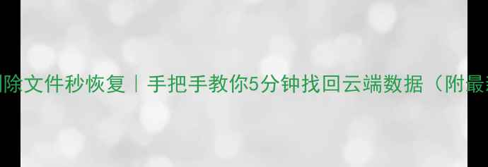 网盘删除文件秒恢复手把手教你5分钟找回云端数据附最新教程