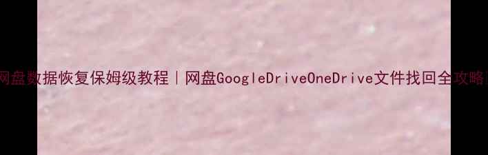 图片 📁网盘数据恢复保姆级教程｜网盘GoogleDriveOneDrive文件找回全攻略📁2