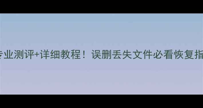 老毛桃数据恢复专业测评详细教程误删丢失文件必看恢复指南附免费工具