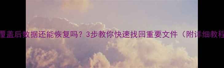 图片 📁覆盖后数据还能恢复吗？3步教你快速找回重要文件（附详细教程）