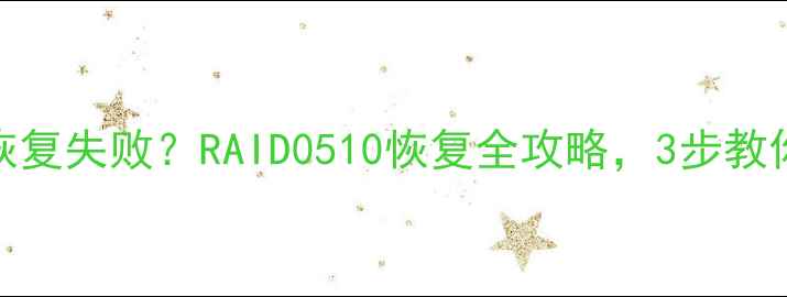 图片 📁阵列硬盘数据恢复失败？RAID0510恢复全攻略，3步教你找回重要数据！