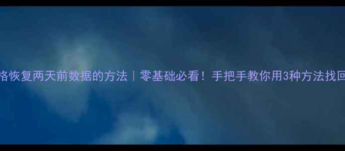 Excel表格恢复两天前数据的方法零基础必看手把手教你用3种方法找回重要数据