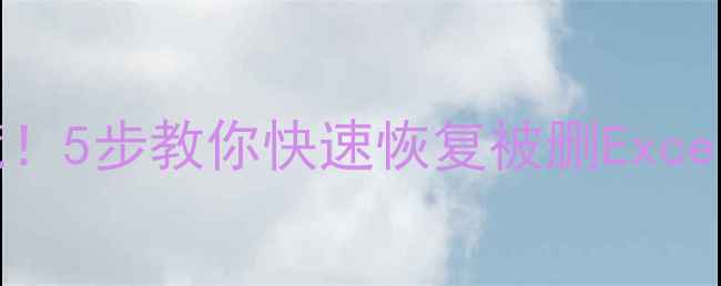 Excel文件丢失别慌5步教你快速恢复被删Excel表格附免费工具