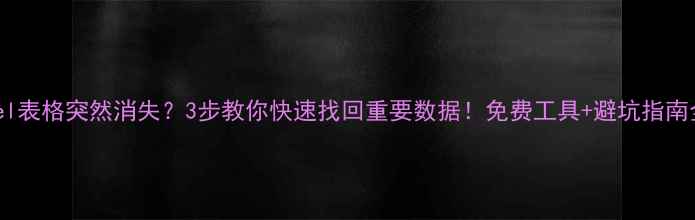 Excel表格突然消失3步教你快速找回重要数据免费工具避坑指南全公开