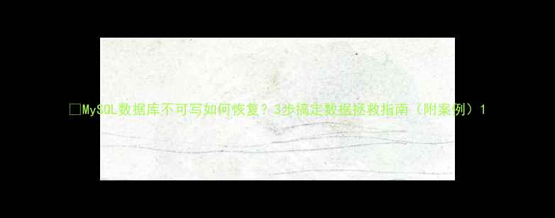 图片 📌MySQL数据库不可写如何恢复？3步搞定数据拯救指南（附案例）1