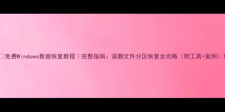 免费Windows数据恢复教程完整指南误删文件分区恢复全攻略附工具案例