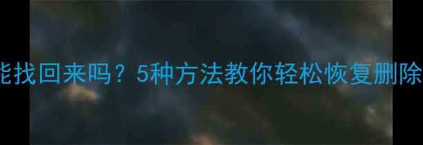 删掉重要文件后还能找回来吗5种方法教你轻松恢复删除数据附实操攻略