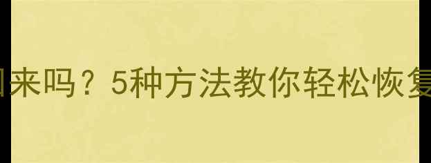 图片 📌删掉重要文件后还能找回来吗？5种方法教你轻松恢复删除数据（附实操攻略）2