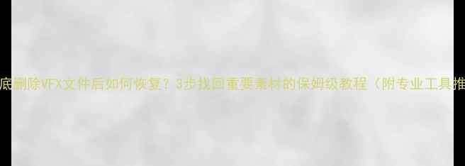 图片 📌彻底删除VFX文件后如何恢复？3步找回重要素材的保姆级教程（附专业工具推荐）