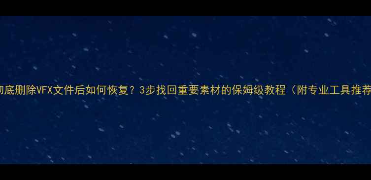 彻底删除VFX文件后如何恢复3步找回重要素材的保姆级教程附专业工具推荐