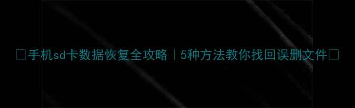 手机sd卡数据恢复全攻略5种方法教你找回误删文件