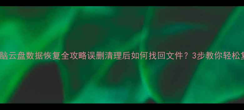 图片 📌手机电脑云盘数据恢复全攻略误删清理后如何找回文件？3步教你轻松复原！🔥2