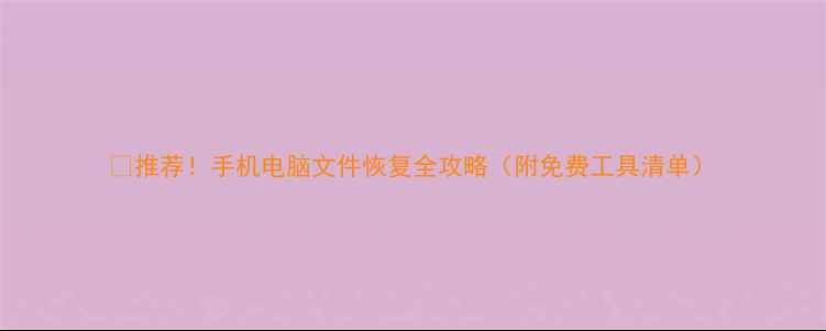 推荐手机电脑文件恢复全攻略附免费工具清单